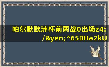 帕尔默欧洲杯前两战0出场z4:/¥^65BHa2kU